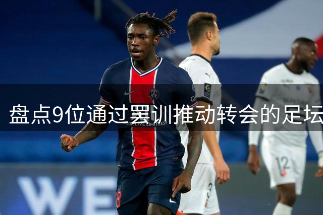 盘点9位通过罢训推动转会的足坛球星